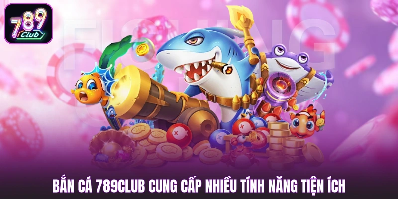Bắn cá 789club cung cấp nhiều tính năng tiện ích