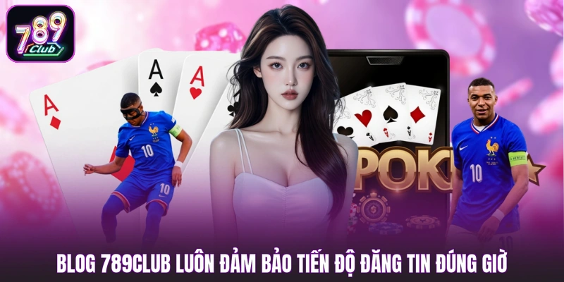 Blog 789club luôn đảm bảo tiến độ đăng tin đúng giờ