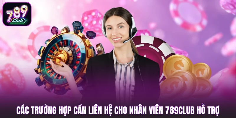 Các trường hợp cần Liên Hệ cho nhân viên 789club hỗ trợ