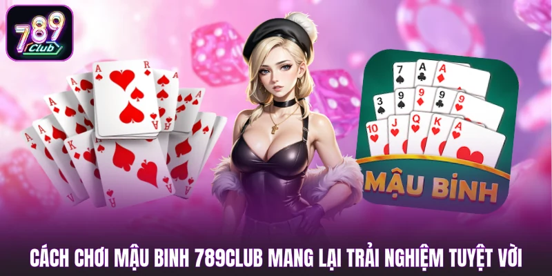 Cách chơi Mậu Binh 789club mang lại trải nghiệm tuyệt vời