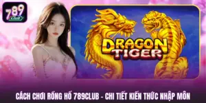 Cách Chơi Rồng Hổ 789CLUB - Chi Tiết Kiến Thức Nhập Môn