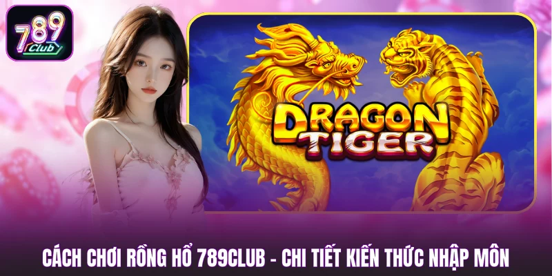 Cách Chơi Rồng Hổ 789CLUB - Chi Tiết Kiến Thức Nhập Môn