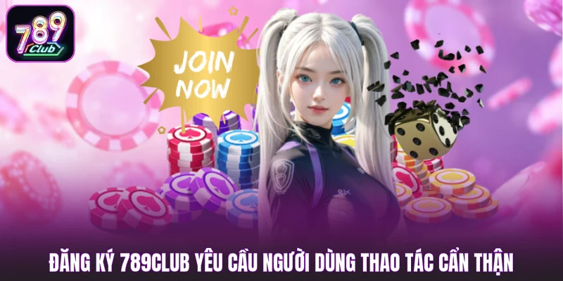 Đăng ký 789club yêu cầu người dùng thao tác cẩn thận
