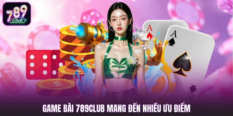 Game bài 789club mang đến nhiều ưu điểm