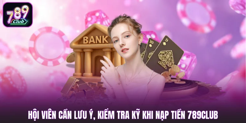 Hội viên cần lưu ý, kiểm tra kỹ khi nạp tiền 789club