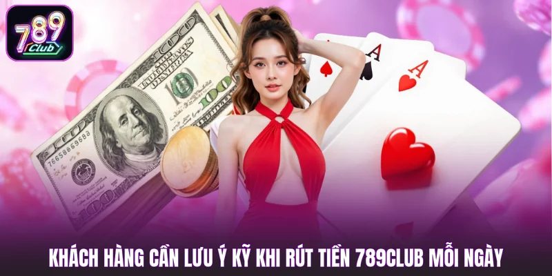 Khách hàng cần lưu ý kỹ khi rút tiền 789club mỗi ngày