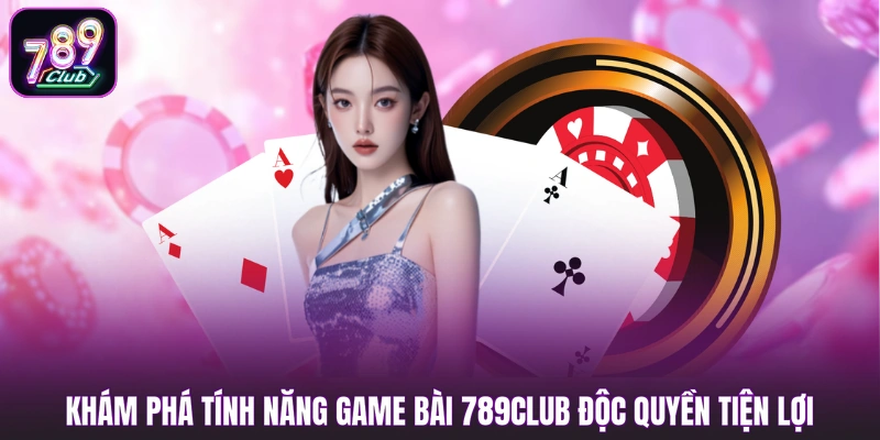 Khám phá tính năng game bài 789club độc quyền tiện lợi
