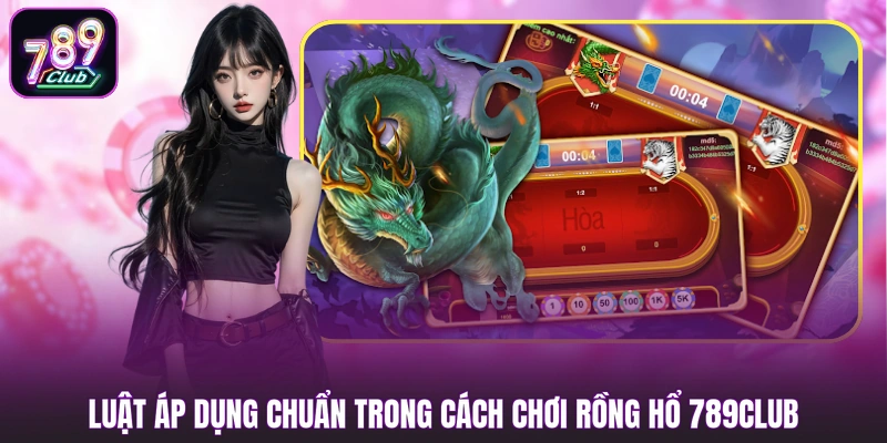 Luật áp dụng chuẩn trong cách chơi Rồng Hổ 789CLUB