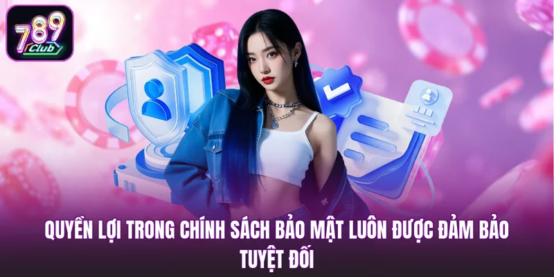 Quyền lợi trong chính sách bảo mật luôn được đảm bảo tuyệt đối