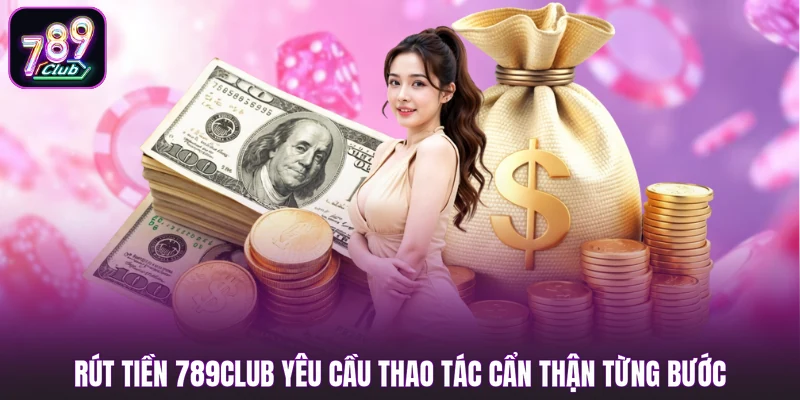 Rút tiền 789club yêu cầu thao tác cẩn thận từng bước