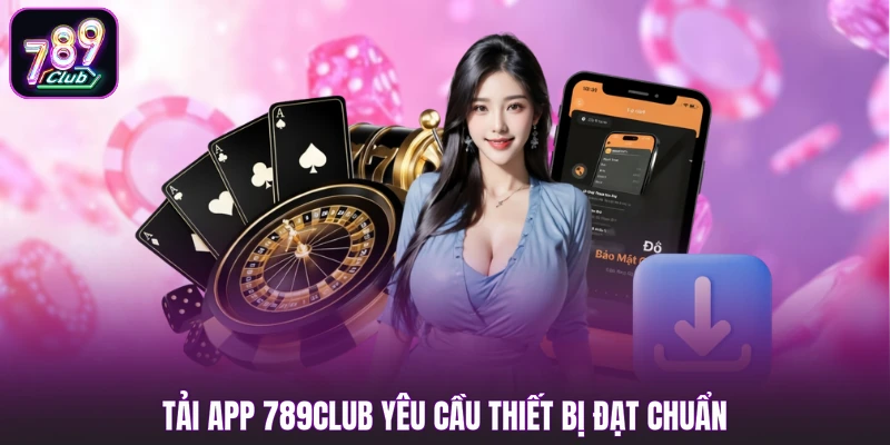 Tải app 789club yêu cầu thiết bị đạt chuẩn
