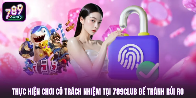 Chơi Có Trách Nhiệm 2 Thực hiện chơi có trách nhiệm tại 789club để tránh rủi ro