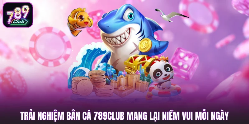 Trải nghiệm bắn cá 789club mang lại niềm vui mỗi ngày